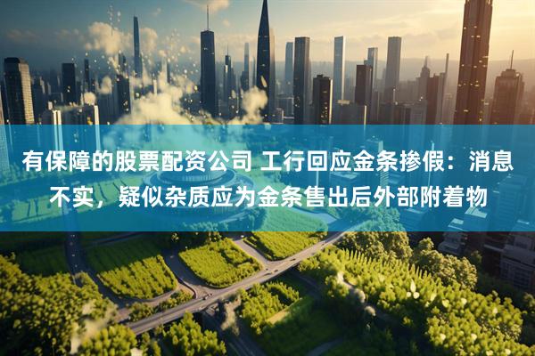 有保障的股票配资公司 工行回应金条掺假：消息不实，疑似杂质应为金条售出后外部附着物