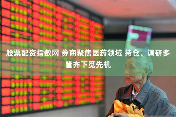 股票配资指数网 券商聚焦医药领域 持仓、调研多管齐下觅先机