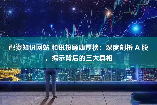 配资知识网站 和讯投顾康厚榜：深度剖析 A 股，揭示背后的三大真相