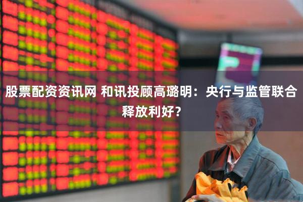 股票配资资讯网 和讯投顾高璐明：央行与监管联合释放利好？