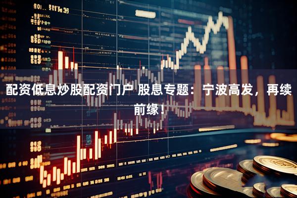 配资低息炒股配资门户 股息专题：宁波高发，再续前缘！