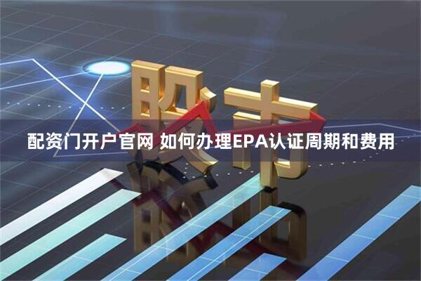 配资门开户官网 如何办理EPA认证周期和费用