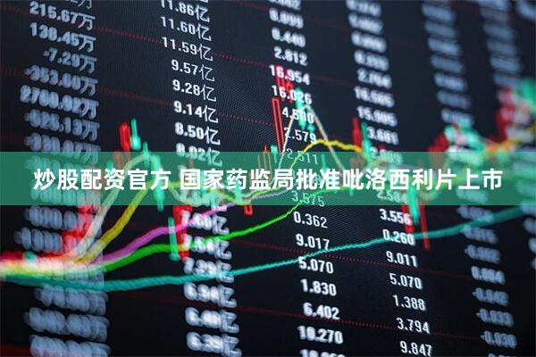 炒股配资官方 国家药监局批准吡洛西利片上市