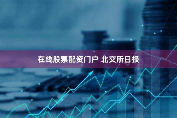 在线股票配资门户 北交所日报