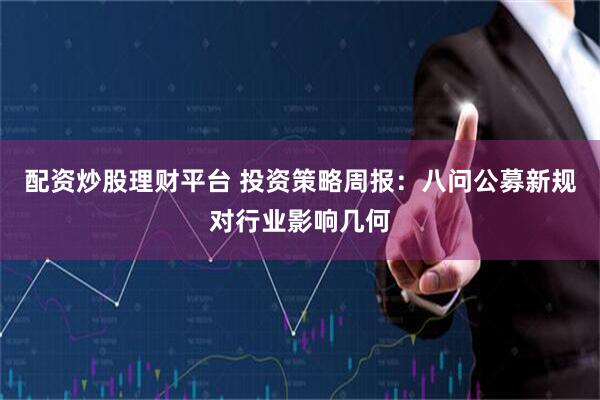 配资炒股理财平台 投资策略周报：八问公募新规对行业影响几何