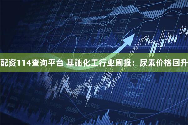 配资114查询平台 基础化工行业周报:尿素价格回升