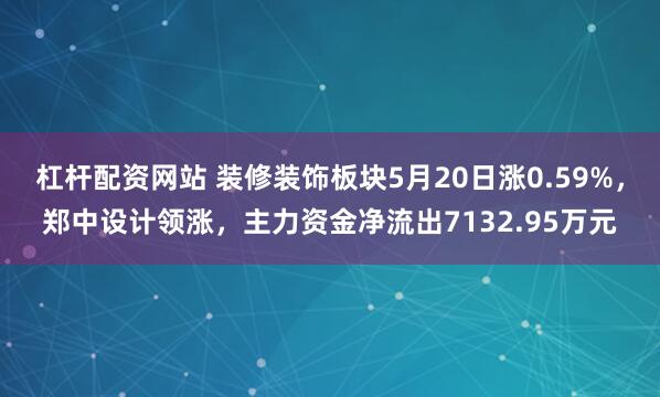 杠杆配资网站 装修装饰板块5月20日涨0.59%，郑中设计领涨，主力资金净流出7132.95万元