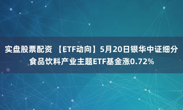 实盘股票配资 【ETF动向】5月20日银华中证细分食品饮料产业主题ETF基金涨0.72%
