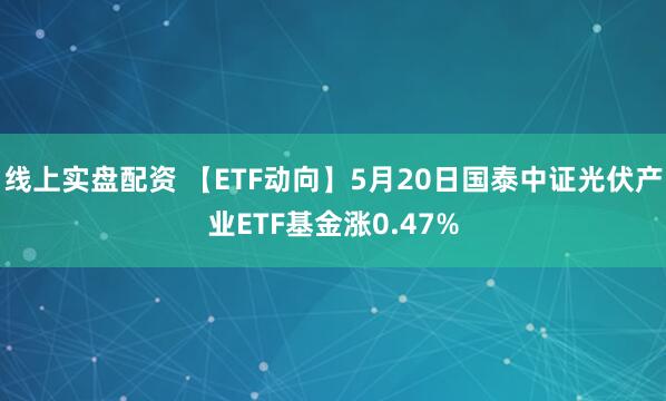 线上实盘配资 【ETF动向】5月20日国泰中证光伏产业ETF基金涨0.47%