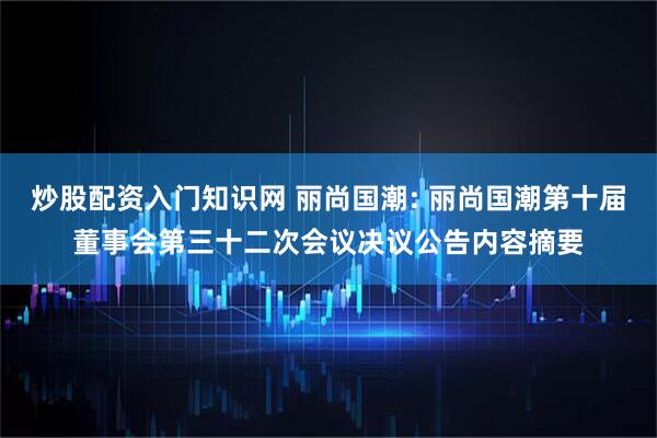 炒股配资入门知识网 丽尚国潮: 丽尚国潮第十届董事会第三十二次会议决议公告内容摘要