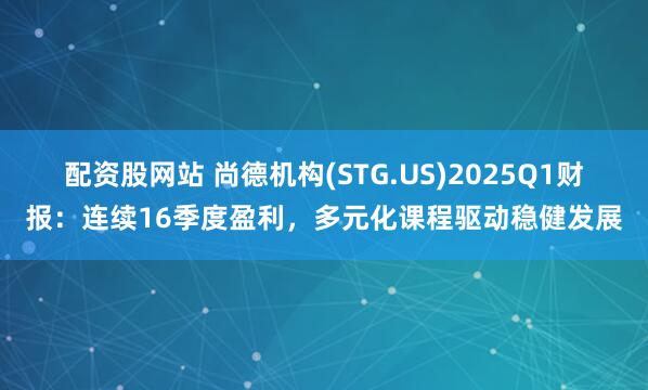 配资股网站 尚德机构(STG.US)2025Q1财报：连续16季度盈利，多元化课程驱动稳健发展