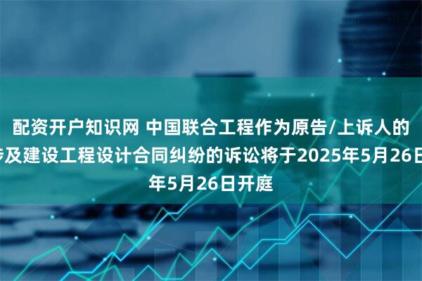配资开户知识网 中国联合工程作为原告/上诉人的1起涉及建设工程设计合同纠纷的诉讼将于2025年5月26日开庭