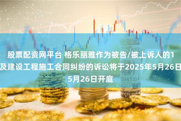 股票配资网平台 格乐丽雅作为被告/被上诉人的1起涉及建设工程施工合同纠纷的诉讼将于2025年5月26日开庭