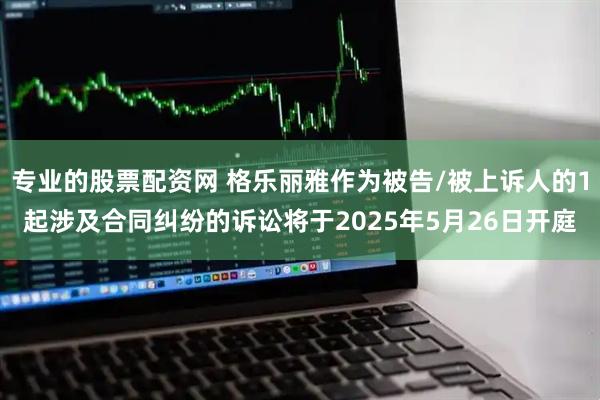 专业的股票配资网 格乐丽雅作为被告/被上诉人的1起涉及合同纠纷的诉讼将于2025年5月26日开庭