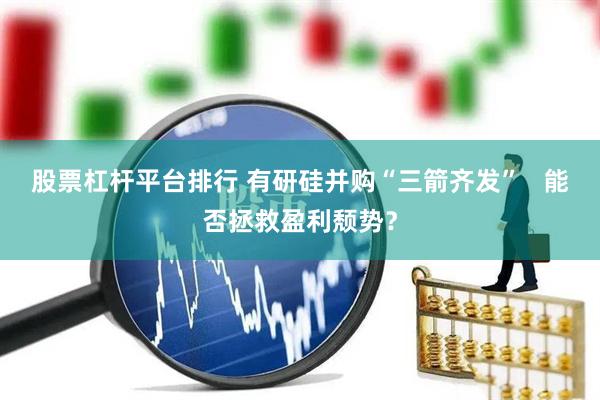 股票杠杆平台排行 有研硅并购“三箭齐发”   能否拯救盈利颓势？