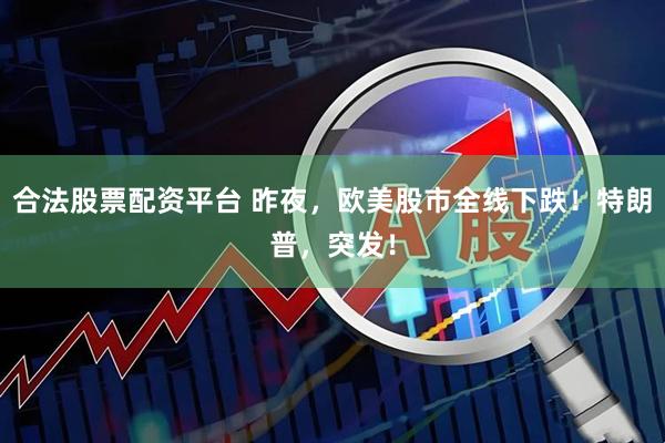 合法股票配资平台 昨夜，欧美股市全线下跌！特朗普，突发！