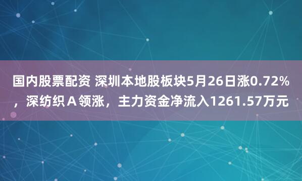 国内股票配资 深圳本地股板块5月26日涨0.72%，深纺织Ａ领涨，主力资金净流入1261.57万元