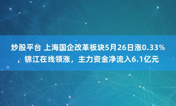 炒股平台 上海国企改革板块5月26日涨0.33%，锦江在线领涨，主力资金净流入6.1亿元