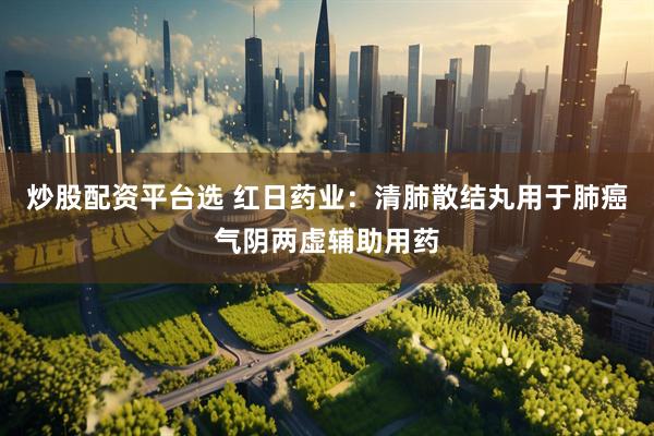 炒股配资平台选 红日药业：清肺散结丸用于肺癌气阴两虚辅助用药