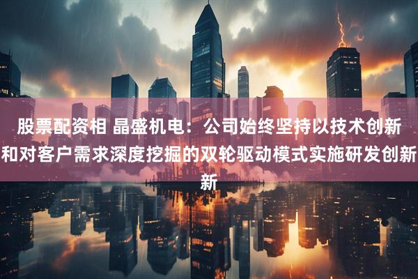 股票配资相 晶盛机电：公司始终坚持以技术创新和对客户需求深度挖掘的双轮驱动模式实施研发创新