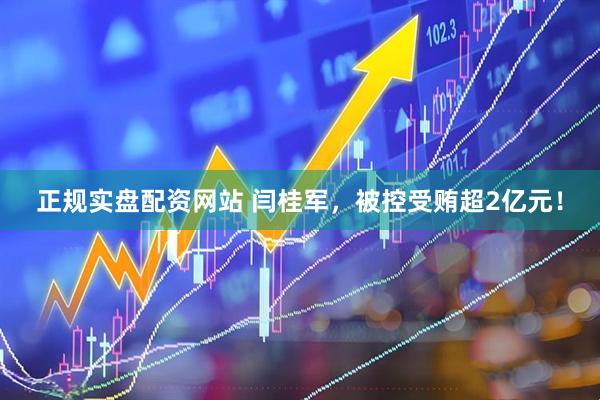 正规实盘配资网站 闫桂军，被控受贿超2亿元！