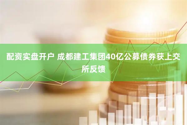 配资实盘开户 成都建工集团40亿公募债券获上交所反馈