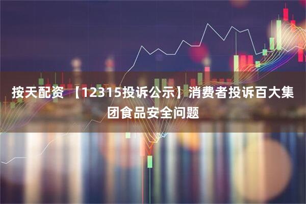按天配资 【12315投诉公示】消费者投诉百大集团食品安全问题