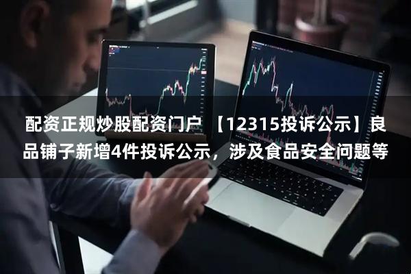 配资正规炒股配资门户 【12315投诉公示】良品铺子新增4件投诉公示，涉及食品安全问题等