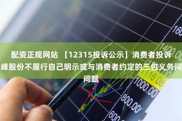 配资正规网站 【12315投诉公示】消费者投诉文峰股份不履行自己明示或与消费者约定的三包义务问题