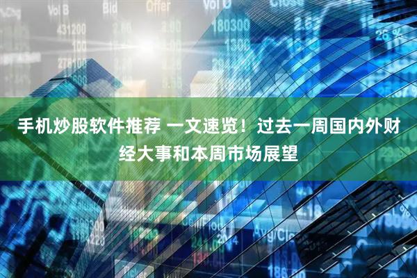 手机炒股软件推荐 一文速览！过去一周国内外财经大事和本周市场展望
