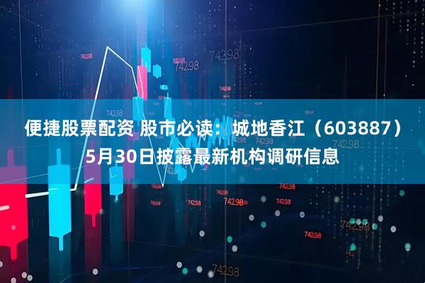 便捷股票配资 股市必读：城地香江（603887）5月30日披露最新机构调研信息