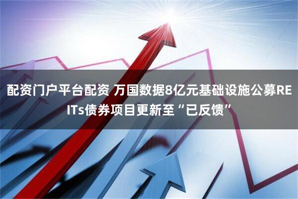 配资门户平台配资 万国数据8亿元基础设施公募REITs债券项目更新至“已反馈”
