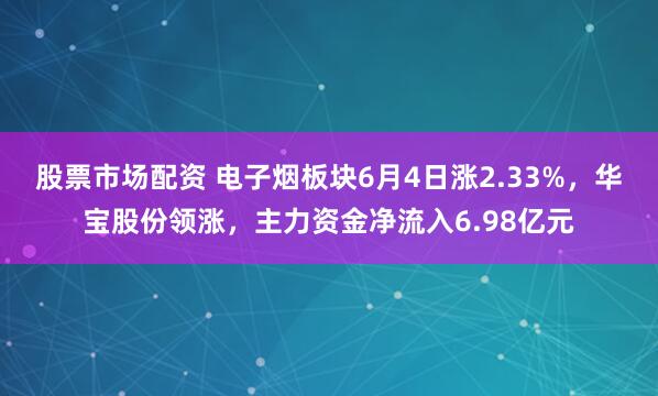 股票市场配资 电子烟板块6月4日涨2.33%，华宝股份领涨，主力资金净流入6.98亿元