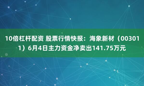 10倍杠杆配资 股票行情快报：海象新材（003011）6月4日主力资金净卖出141.75万元