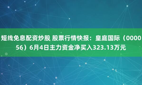 短线免息配资炒股 股票行情快报：皇庭国际（000056）6月4日主力资金净买入323.13万元