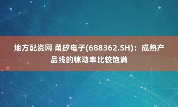 地方配资网 甬矽电子(688362.SH)：成熟产品线的稼动率比较饱满