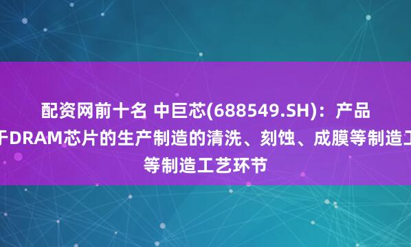 配资网前十名 中巨芯(688549.SH)：产品可以用于DRAM芯片的生产制造的清洗、刻蚀、成膜等制造工艺环节