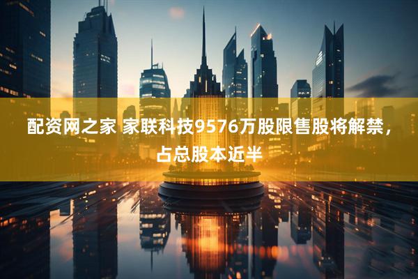 配资网之家 家联科技9576万股限售股将解禁，占总股本近半