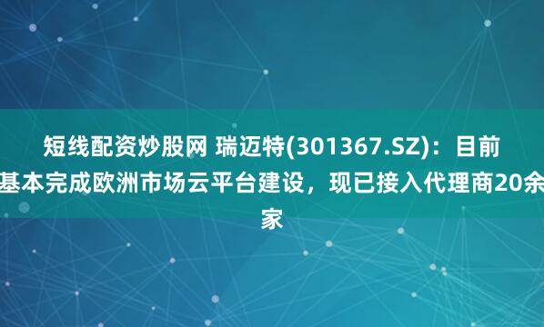 短线配资炒股网 瑞迈特(301367.SZ)：目前已基本完成欧洲市场云平台建设，现已接入代理商20余家