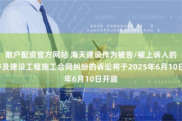 散户配资官方网站 海天建设作为被告/被上诉人的1起涉及建设工程施工合同纠纷的诉讼将于2025年6月10日开庭