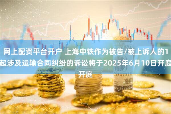 网上配资平台开户 上海中铁作为被告/被上诉人的1起涉及运输合同纠纷的诉讼将于2025年6月10日开庭