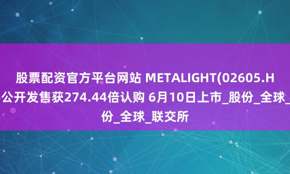 股票配资官方平台网站 METALIGHT(02605.HK)香港公开发售获274.44倍认购 6月10日上市_股份_全球_联交所