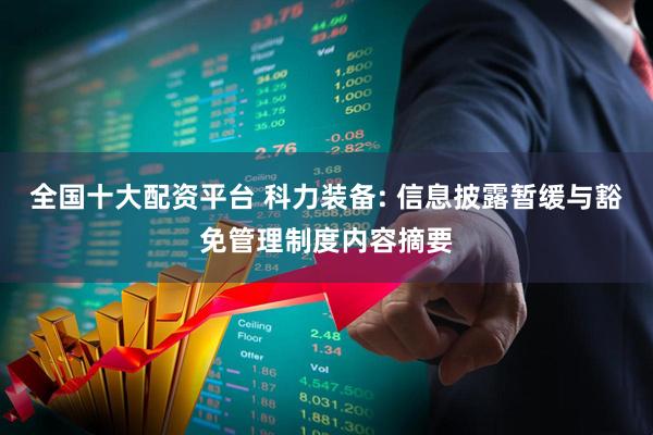 全国十大配资平台 科力装备: 信息披露暂缓与豁免管理制度内容摘要