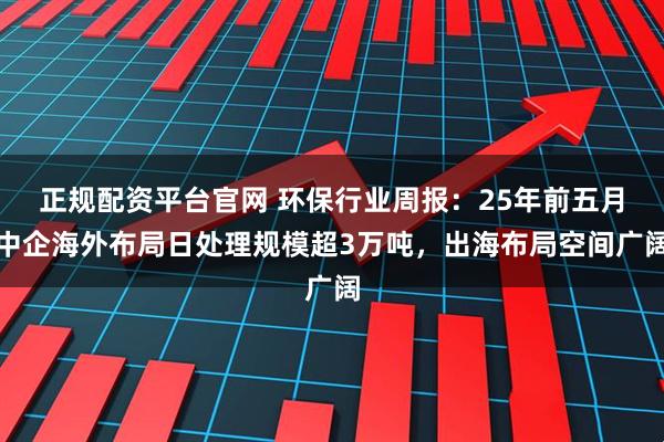 正规配资平台官网 环保行业周报:25年前五月中企海外布局日处理规模超3万吨,出海布局空间广阔