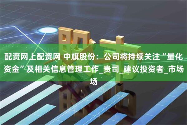 配资网上配资网 中旗股份：公司将持续关注“量化资金”及相关信息管理工作_贵司_建议投资者_市场