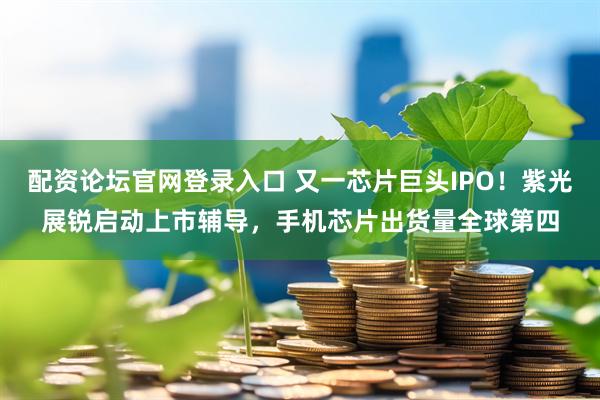 配资论坛官网登录入口 又一芯片巨头IPO！紫光展锐启动上市辅导，手机芯片出货量全球第四