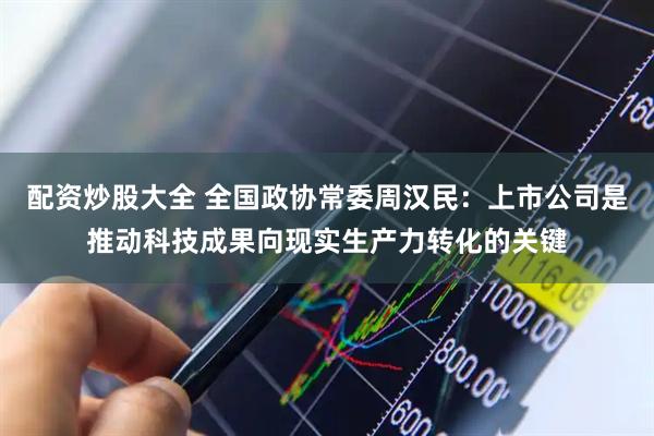 配资炒股大全 全国政协常委周汉民：上市公司是推动科技成果向现实生产力转化的关键