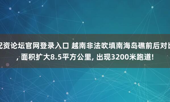 配资论坛官网登录入口 越南非法吹填南海岛礁前后对比, 面积扩大8.5平方公里, 出现3200米跑道!