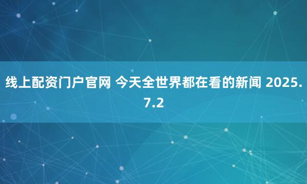 线上配资门户官网 今天全世界都在看的新闻 2025.7.2