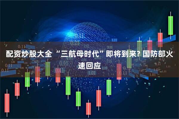 配资炒股大全 “三航母时代”即将到来? 国防部火速回应
